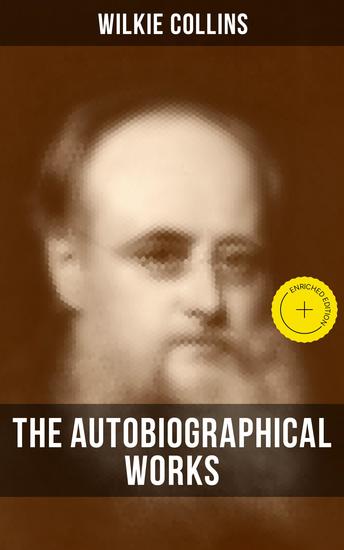 The Autobiographical Works of Wilkie Collins - Enriched edition Memoirs Letters and Literary Essays (Featuring A Biography) - cover