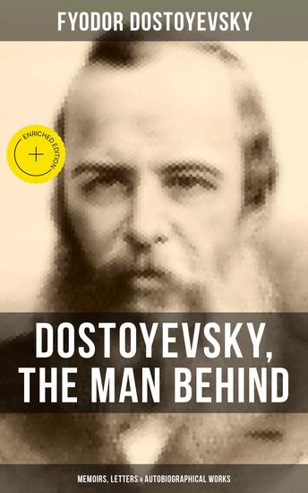 Dostoyevsky The Man Behind: Memoirs Letters & Autobiographical Works - Enriched edition Correspondence Diary & Autobiographical Novels - cover