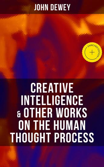 CREATIVE INTELLIGENCE & Other Works on the Human Thought Process - Enriched edition Including Leibniz's New Essays; Essays in Experimental Logic; Human Nature & Conduct - cover