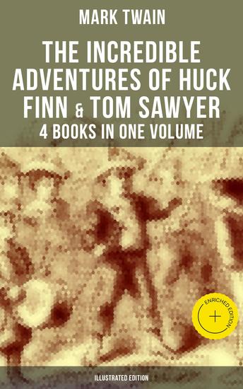 The Incredible Adventures of Huck Finn & Tom Sawyer - 4 Books in One Volume (Illustrated Edition) - Enriched edition Including Tom Sawyer Abroad Tom Sawyer Detective & Author's Biography - cover