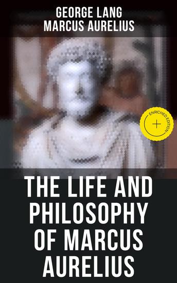 The Life and Philosophy of Marcus Aurelius - Enriched edition Biography of Roman Emperor Marcus Aurelius; Study of His Philosophy & Meditations by Marcus Aurelius - cover