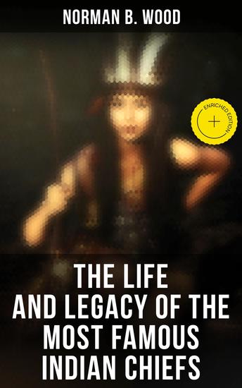 The Life and Legacy of the Most Famous Indian Chiefs - Enriched edition From Cofachiqui the Indian Princess to Geronimo - cover