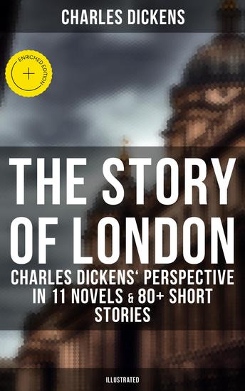 The Story of London: Charles Dickens' Perspective in 11 Novels & 80+ Short Stories (Illustrated) - Enriched edition Oliver Twist A Tale of Two Cities Nicholas Nickleby The River The Last Cab-driver… - cover