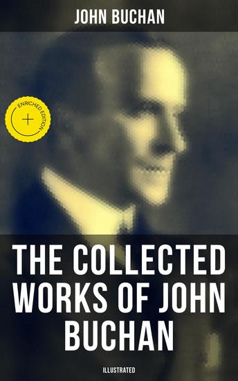 The Collected Works of John Buchan (Illustrated) - Enriched edition Spy Classics Thrillers Adventure Novels Mystery Novels Historical Works Scottish Poems Essays & World War I Books - cover