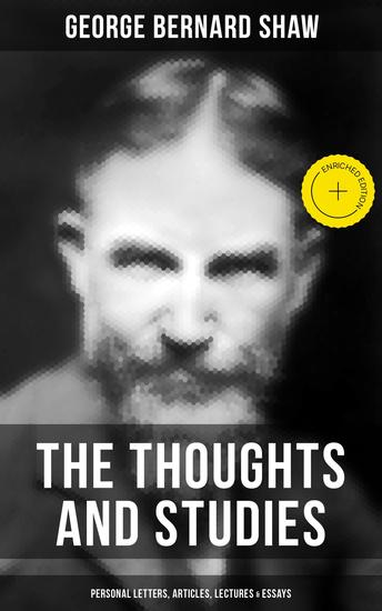 The Thoughts and Studies of G Bernard Shaw: Personal Letters Articles Lectures & Essays - Enriched edition The New Theology Maxims For Revolutionists The Impossibilities Of Anarchism… - cover