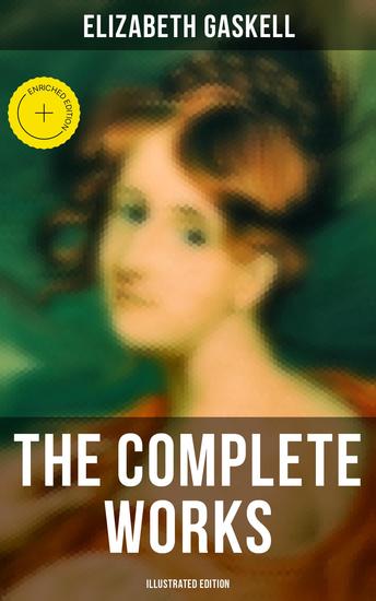 The Complete Works (Illustrated Edition) - Enriched edition Novels Short Stories Novellas Poetry & Essays Including North and South Mary Barton Cranford… - cover