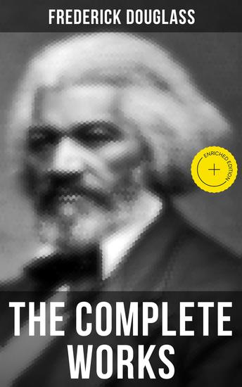 The Complete Works - Enriched edition Narrative of the Life of Frederick Douglass My Bondage and My Freedom The Heroic Slave… - cover