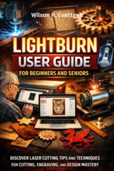 Lightburn User Guide For Beginners And Seniors - Discover Laser Cutting Tips And Techniques For Cutting Engraving And Design Mastery - cover