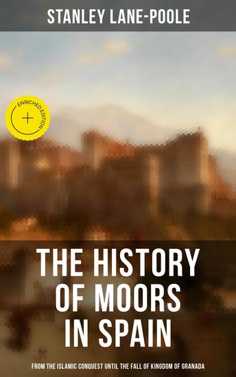 The History of Moors in Spain: From the Islamic Conquest until the Fall of Kingdom of Granada - Enriched edition The Last of the Goths Wave of Conquest People of Andalusia Holy War… - cover