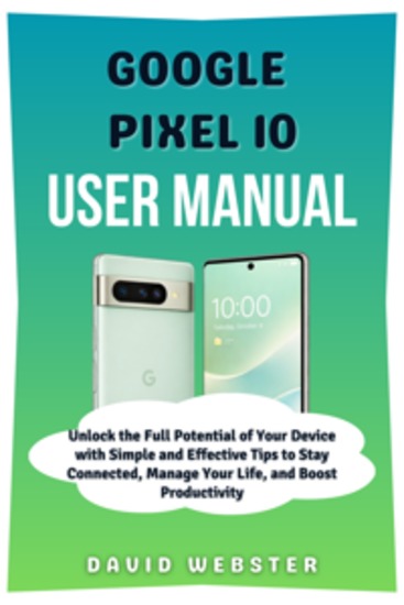 Google Pixel 10 User Manual - Unlock the Full Potential of Your Device with Simple and Effective Tips to Stay Connected Manage Your Life and Boost Productivity - cover