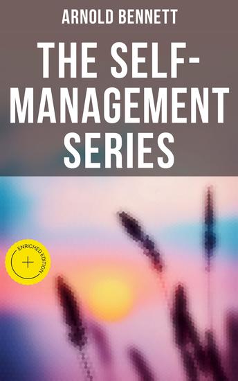 Arnold Bennett: The Self-Management Series - Enriched edition Complete Collection: How to Live on 24 Hours a Day Mental Efficiency The Human Machine & Self and Self-Management - cover
