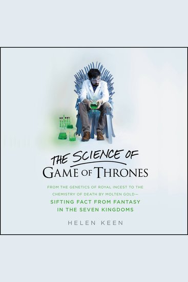 The Science of Game of Thrones - From the genetics of royal incest to the chemistry of death by molten gold – sifting fact from fantasy in the Seven Kingdoms - cover