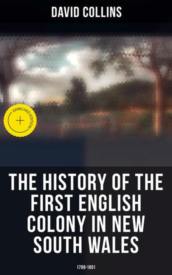 The History of the First English Colony in New South Wales: 1788-1801 - Enriched edition Narrative of the British Settlement in Australia - cover