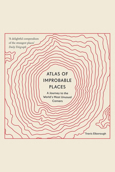 Atlas of Improbable Places - A Journey to the World's Most Unusual Corners - cover