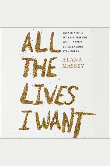 All the Lives I Want - Essays About My Best Friends Who Happen to Be Famous Strangers - cover