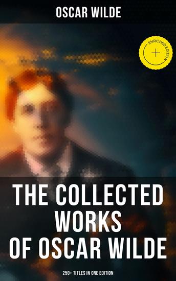 The Collected Works of Oscar Wilde: 250+ Titles in One Edition - Enriched edition Complete Works: Novel Plays Short Stories 125 Poems 130+ Essays & Articles including Letters & A Biography - cover