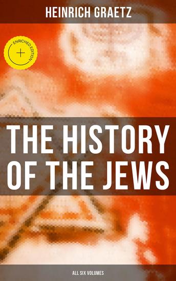 The History of the Jews (All Six Volumes) - Enriched edition From the Earliest Period to the Modern Times and Emancipation in Central Europe - cover