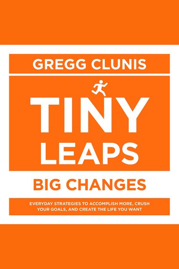 Tiny Leaps Big Changes - Everyday Strategies to Accomplish More Crush Your Goals and Create the Life You Want - cover