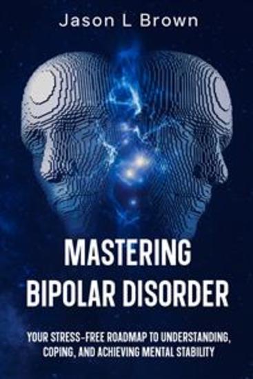 Mastering Bipolar Disorder - Your Stress-Free Roadmap to Understanding Coping and Achieving Mental Stability - cover