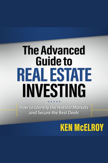 The Advanced Guide to Real Estate Investing - How to Identify the Hottest Markets and Secure the Best Deals - cover