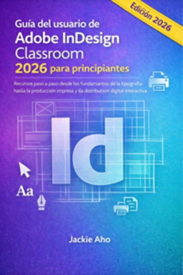Guía del usuario de Adobe InDesign Classroom 2026 para principiantes - Recursos paso a paso desde los fundamentos de la tipografía hasta la producción impresa y la distribución digital interactiva - cover