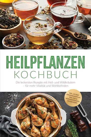Heilpflanzen Kochbuch: Die leckersten Rezepte mit Heil- und Wildkräutern – für mehr Vitalität und Wohlbefinden – inkl 30-Tage-Ernährungsplan Tees Öle & Würzmischungen Pestos & Dips - cover