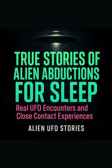 True Stories of Alien Abductions For Sleep - Real UFO Encounters and Close Contact Experiences - cover