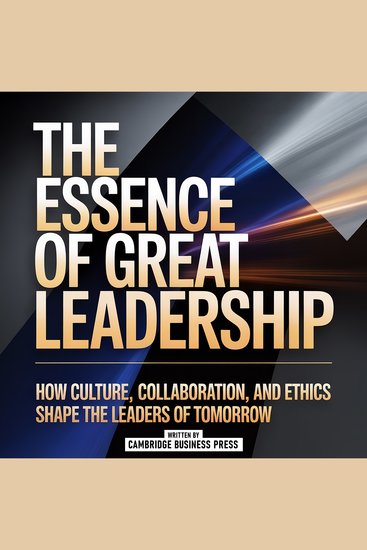 The Essence Of Great Leadership - How Culture Collaboration And Ethics Shape The Leaders Of Tomorrow - cover