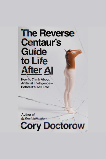 The Reverse Centaur's Guide to Life After AI - How to Think About Artificial Intelligence—Before It's Too Late - cover