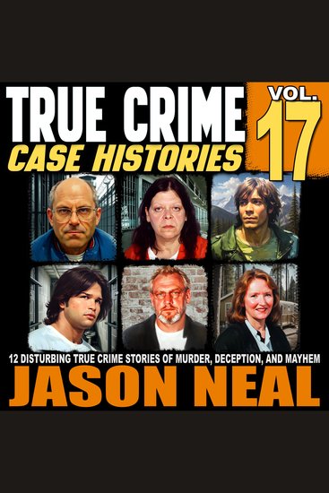 True Crime Case Histories - Volume 17 - 12 Disturbing True Crime Stories of Murder Deception and Mayhem - cover