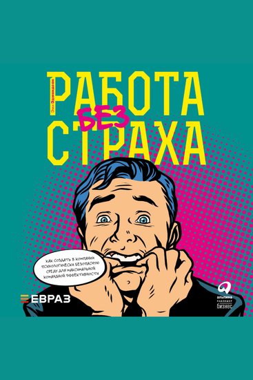 Работа без страха: Как создать в компании психологически безопасную среду для максимальной командной эффективности - cover
