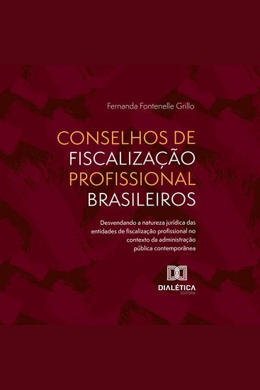Conselhos de Fiscalização Profissional Brasileiros - desvendando a natureza jurídica das entidades de fiscalização profissional no contexto da administração pública contemporânea - cover