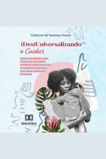 (Des)Universalizando o Cuidar - narrativa das mulheres negras "mães sociais" que realizam trabalho do cuidado remunerado nas unidades de acolhimento para crianças e adolescentes em Salvador - cover
