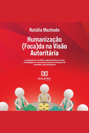 Humanização (Foca)da na Visão Autoritária - a (so)lução do conflito argumentativo na fase investigatória e processual penal em tempos de confusão comunicacional - cover