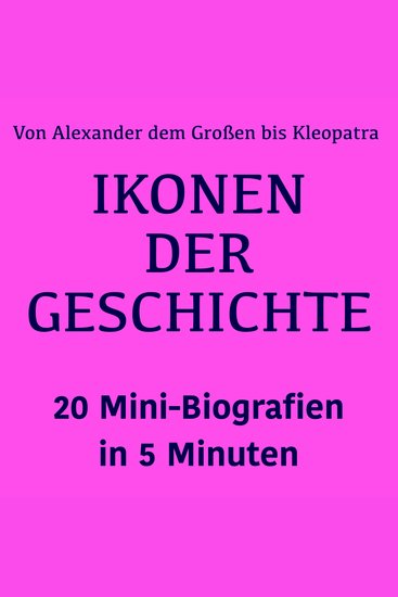 Ikonen der Geschichte: 20 Mini-Biografien in 5 Minuten - Von Alexander dem Großen bis Kleopatra: Die größten Persönlichkeiten der Menschheit im Überblick - cover
