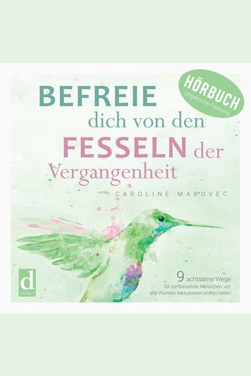 Befreie dich von den Fesseln der Vergangenheit - 9 achtsame Wege für zartbesaitete Menschen um alte Wunden loszulassen und zu heilen - cover