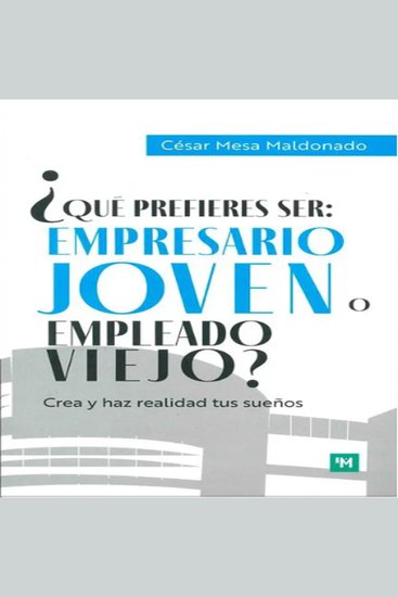 ¿Qué prefieres ser: empresario joven o empleado viejo? - Crea y haz realidad tus sueños - cover