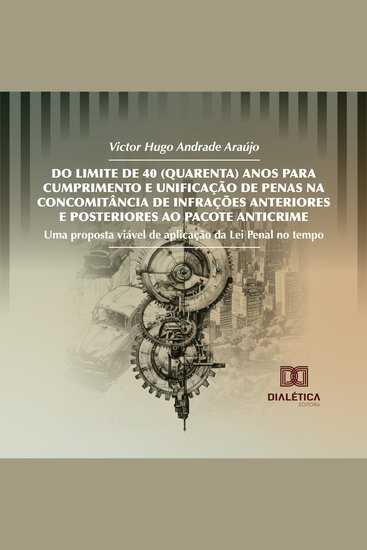 Do Limite de 40 (Quarenta) Anos para Cumprimento e Unificação de Penas na Concomitância de Infrações Anteriores e Posteriores ao Pacote Anticrime - Uma proposta viável de aplicação da Lei Penal no tempo - cover