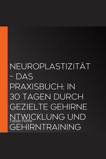 Neuroplastizität – Das Praxisbuch: In 30 Tagen durch gezielte Gehirnentwicklung und Gehirntraining Kreativität Gedächtnis und Konzentration stärken – inkl Workbook Trainingsplan Checklisten uvm - cover