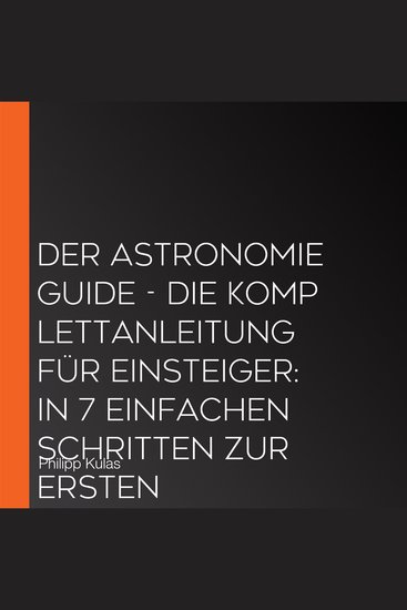 Der Astronomie Guide - Die Komplettanleitung für Einsteiger: In 7 einfachen Schritten zur ersten erfolgreichen Himmelsbeobachtung - inkl Teleskop Guide & Kaufberatung - cover