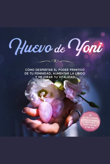 Huevo de Yoni: Cómo despertar el poder primitivo de tu feminidad aumentar la libido y mejorar tu vitalidad – Incluye un plan de entrenamiento de 10 semanas para el suelo pélvico y una guía de Yoni Yoga - cover