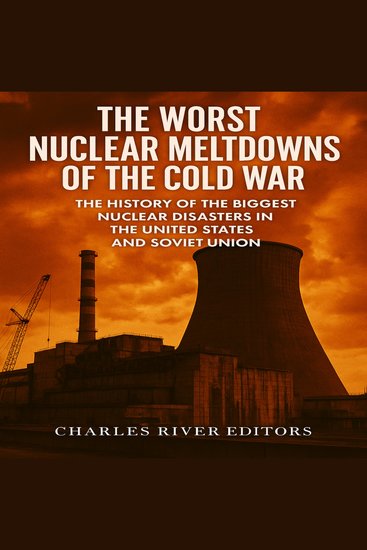 Worst Nuclear Meltdowns of the Cold War The: The History of the Biggest Nuclear Disasters in the United States and Soviet Union - cover