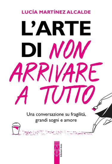 L'arte di non arrivare a tutto - Una conversazione su fragilità grandi sogni e amore - cover