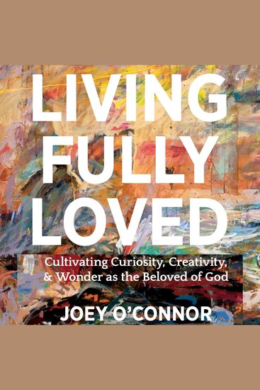 Living Fully Loved - Cultivating Curiosity Creativity and Wonder as the Beloved of God - cover