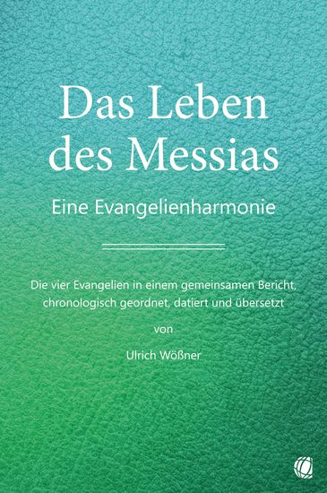 Das Leben des Messias - Eine Evangelienharmonie – Die vier Evangelien in einem gemeinsamen Bericht chronologisch geordnet datiert und übersetzt von Ulrich Wößner - cover