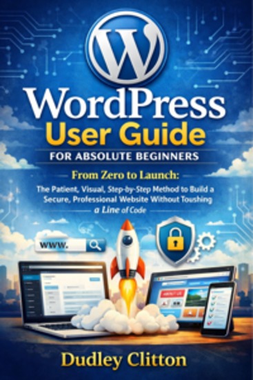 WordPress User Guide For Absolute Beginners - From Zero to Launch: The Patient Visual Step-by-Step Method to Build a Secure Professional Website Without Touching a Line of Code - cover