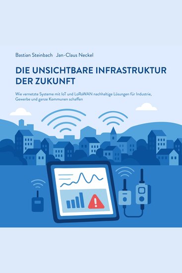 Die unsichtbare Infrastruktur der Zukunft - Wie vernetzte Systeme mit loT und LoRaWAN nachhaltige Lösungen für Industrie Gewerbe und ganze Kommunen schaffen - cover