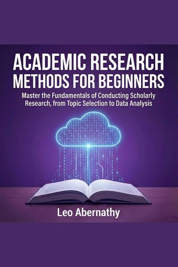 Academic Research Methods for Beginners - Master the Fundamentals of Conducting Scholarly Research from Topic Selection to Data Analysis - cover