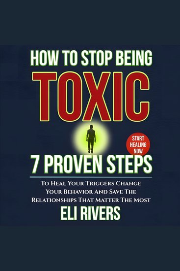 How to Stop Being Toxic - 7 Proven Steps to Heal Your Triggers Change Your Behavior and Save the Relationships That Matter Most - cover