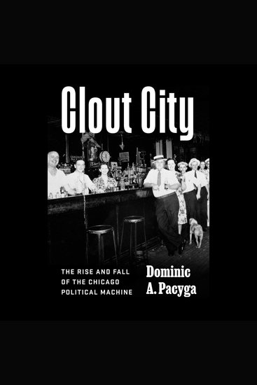 Clout City - The Rise and Fall of the Chicago Political Machine - cover